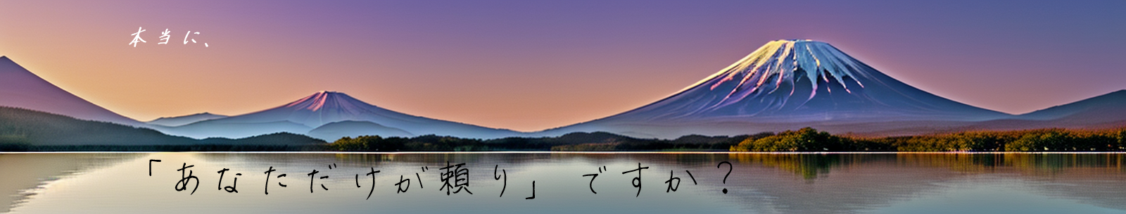 本当に、「あなただけが頼り」ですか？