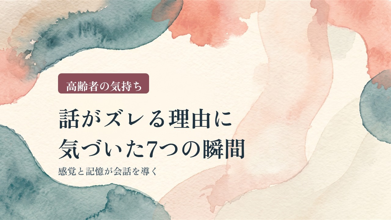 高齢者の気持ち|話がズレる理由に気づいた7つの瞬間(感覚と記憶が会話を導く)